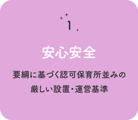 特徴その１　安心安全　要綱に基づく認可保育所並みの厳しい設置・運営基準